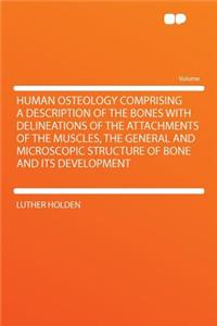Human Osteology Comprising a Description of the Bones with Delineations of the Attachments of the Muscles, the General and Microscopic Structure of Bone and Its Development