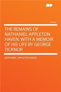 The Remains of Nathaniel Appleton Haven. with a Memoir of His Life by George Ticknor