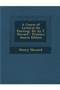 A Course of Lectures on Painting, Ed. by F. Howard