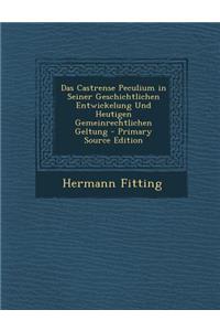 Das Castrense Peculium in Seiner Geschichtlichen Entwickelung Und Heutigen Gemeinrechtlichen Geltung - Primary Source Edition