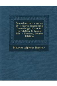 Sex-Education; A Series of Lectures Concerning Knowledge of Sex in Its Relation to Human Life - Primary Source Edition