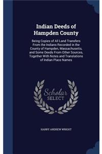 Indian Deeds of Hampden County: Being Copies of All Land Transfers From the Indians Recorded in the County of Hampden, Massachusetts, and Some Deeds From Other Sources, Together Wi