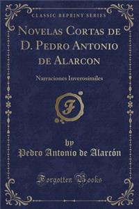 Novelas Cortas de D. Pedro Antonio de Alarcon: Narraciones Inverosï¿½miles (Classic Reprint)