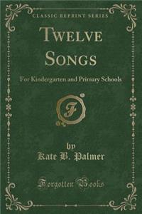 Twelve Songs: For Kindergarten and Primary Schools (Classic Reprint): For Kindergarten and Primary Schools (Classic Reprint)