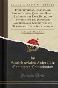 Interpretations, Rulings, and Explanations on Questions Raised, Regarding the Laws, Rules, and Instructions for Inspection and Testing of Locomotives and Tenders and Their Appurtenances: Issued to Clarify and Render Uniform Understanding of the Req