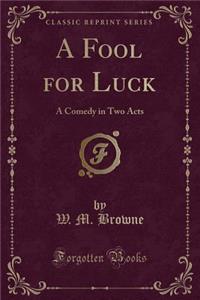 A Fool for Luck: A Comedy in Two Acts (Classic Reprint)