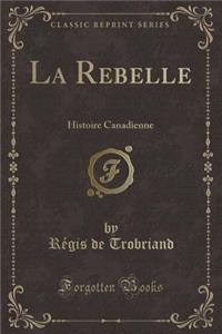 La Rebelle: Histoire Canadienne (Classic Reprint)