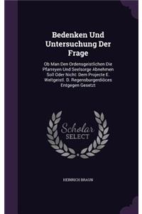 Bedenken Und Untersuchung Der Frage: Ob Man Den Ordensgeistlichen Die Pfarreyen Und Seelsorge Abnehmen Soll Oder Nicht: Dem Projecte E. Weltgeistl. D. Regensburgerdiöces Entgegen Gesetz