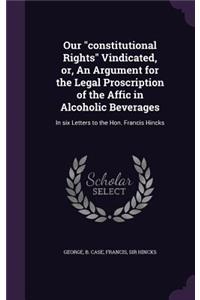 Our constitutional Rights Vindicated, or, An Argument for the Legal Proscription of the Affic in Alcoholic Beverages