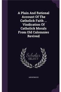 A Plain And Rational Account Of The Catholick Faith ... Vindication Of Catholick Morals From Old Calomnies Revived