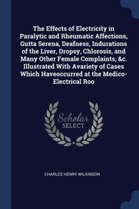 The Effects of Electricity in Paralytic and Rheumatic Affections, Gutta Serena, Deafness, Indurations of the Liver, Dropsy, Chlorosis, and Many Other Female Complaints, &c. Illustrated With Avariety of Cases Which Haveoccurred at the Medico-Electri
