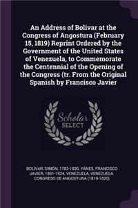 An Address of Bolivar at the Congress of Angostura (February 15, 1819) Reprint Ordered by the Government of the United States of Venezuela, to Commemorate the Centennial of the Opening of the Congress (Tr. from the Original Spanish by Francisco Jav