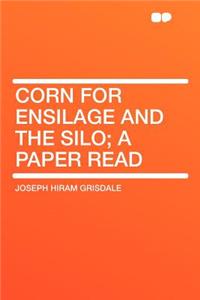 Corn for Ensilage and the Silo; A Paper Read
