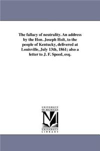 fallacy of neutrality. An address by the Hon. Joseph Holt, to the people of Kentucky, delivered at Louisville, July 13th, 1861; also a letter to J. F. Speed, esq.