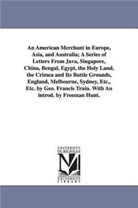 An American Merchant in Europe, Asia, and Australia; A Series of Letters From Java, Singapore, China, Bengal, Egypt, the Holy Land, the Crimea and Its Battle Grounds, England, Melbourne, Sydney, Etc., Etc. by Geo. Francis Train. With An introd. by