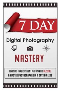 7 Day Digital Photography Mastery Learn To Take Excellent Photos And Become A Master Photographer In 7 Days Or Less