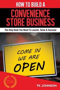 How to Build a Convenience Store Business (Special Edition): The Only Book You Need to Launch, Grow & Succeed