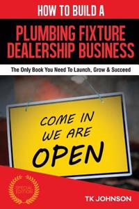 How to Build a Plumbing Fixture Dealership Business (Special Edition): The Only Book You Need to Launch, Grow & Succeed