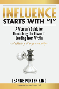 Influence Starts with "I": A Woman's Guide for Unleashing the Power of Leading from Within and Effecting Change Around You