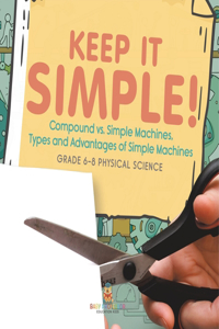 Keep it Simple! Compound vs. Simple Machines, Types and Advantages of Simple Machines Grade 6-8 Physical Science