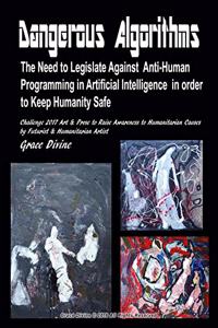 Dangerous Algorithms The Need to Legislate Against Anti-Human Programming in Artificial Intelligence in order to Keep Humanity Safe Challenge 2017 Art & Prose to Raise Awareness to Humanitarian Causes by Futurist & Humanitarian Artist Grace Divine