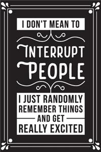 I Don't Mean To Interrupt People I Just Randomly Remeber Things And Get Really Excited
