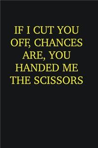 If I cut you off, chances are, you handed me the scissors