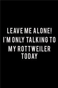 Leave Me Alone I'm Only Talking To My Rottweiler Today