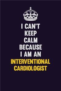 I can't Keep Calm Because I Am An Interventional cardiologist