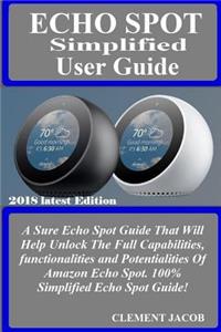 Echo Spot Simplified User Guide: A Sure Echo Spot Guide That Will Help Unlock the Full Capabilities, Functionalities and Potentialities of Amazon Echo Spot. 100% Simplified Echo Spot Guide!