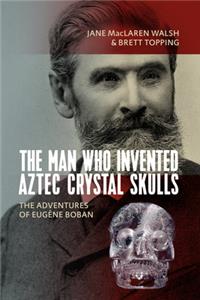 Man Who Invented Aztec Crystal Skulls: The Adventures of Eugène Boban