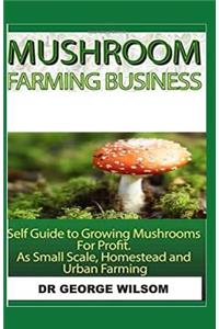 Mushroom Farming Business: Self Guide to Growing Mushrooms for Profit as Small Scale, Homestead and Urban Farming