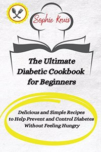 The Ultimate Diabetic Cookbook for Beginners: Delicious and Simple Recipes to Help Prevent and Control Diabetes Without Feeling Hungry
