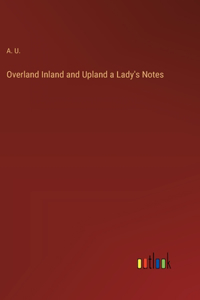 Overland Inland and Upland a Lady's Notes