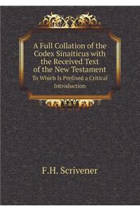 A Full Collation of the Codex Sinaiticus with the Received Text of the New Testament to Which Is Prefixed a Critical Introduction