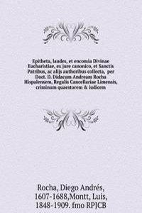 Epitheta, laudes, et encomia Divinae Eucharistiae, ex jure canonico, et Sanctis Patribus, ac alijs authoribus collecta,  per Doct. D. Didacum Andream Rocha Hispalensem, Regalis Cancellariae Limensis, criminum quaestorem & iudicem.