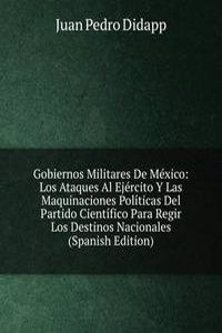 Gobiernos Militares De Mexico: Los Ataques Al Ejercito Y Las Maquinaciones Politicas Del Partido Cientifico Para Regir Los Destinos Nacionales (Spanish Edition)