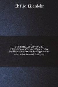 Sammlung Der Gesetze Und Internationalen Vertrage Zum Schutze Des Literarisch-Artistischen Eigenthums