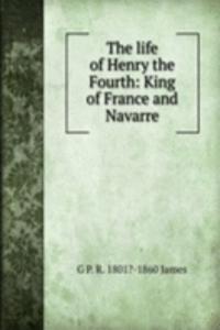 life of Henry the Fourth: King of France and Navarre