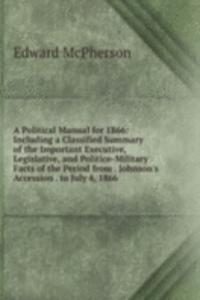 Political Manual for 1866: Including a Classified Summary of the Important Executive, Legislative, and Politico-Military Facts of the Period from . Johnson's Accession . to July 4, 1866 .