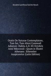 Oratio De Naturae Contemplatore, Tum Sui, Tum Alieni Commodi Adjutore: Habita A.D. XX Octobris Anni Mdcccxxiii : Quum in Illustri Athenaeo . Solenniter Auspicaretur (Latin Edition)