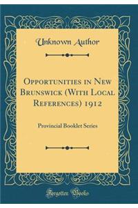 Opportunities in New Brunswick (with Local References) 1912: Provincial Booklet Series (Classic Reprint)