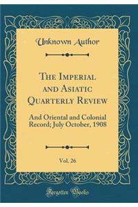 The Imperial and Asiatic Quarterly Review, Vol. 26: And Oriental and Colonial Record; July October, 1908 (Classic Reprint)