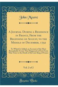 A Journal During a Residence in France, from the Beginning of August, to the Middle of December, 1792, Vol. 2 of 2: To Which Is Added, an Account of the Most Remarkable Events That Happened at Paris from That Time to the Death of the Late King of F