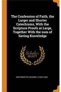Confession of Faith, the Larger and Shorter Catechisms, With the Scripture Proofs at Large, Together With the sum of Saving Knowledge