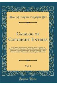 Catalog of Copyright Entries, Vol. 4: Work of Art; Reproductions of a Work of Art; Drawings or Plastic Works of a Scientific or Technical Character; Photographs; Prints and Pictorial Illustrations, Including Prints and Labels Used for Articles of M
