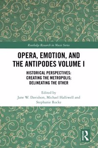 Opera, Emotion, and the Antipodes Volume I: Historical Perspectives: Creating the Metropolis; Delineating the Other