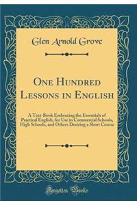 One Hundred Lessons in English: A Text-Book Embracing the Essentials of Practical English, for Use in Commercial Schools, High Schools, and Others Desiring a Short Course (Classic Reprint)