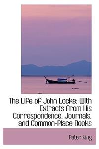 The Life of John Locke: With Extracts from His Correspondence, Journals, and Common-Place Books