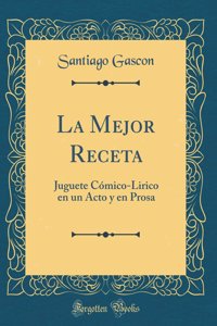 La Mejor Receta: Juguete Cómico-Lirico en un Acto y en Prosa (Classic Reprint)
